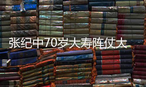 大寿大 美女张纪中7阵仗众多祝寿为其环绕0岁